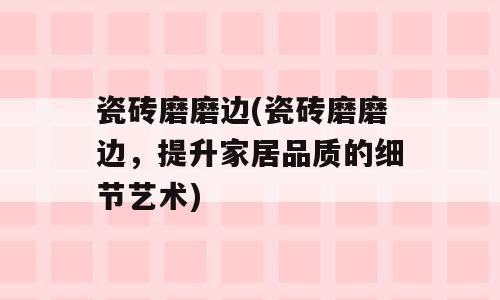 瓷砖磨磨边(瓷砖磨磨边，提升家居品质的细节艺术)