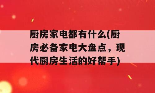 厨房家电都有什么(厨房必备家电大盘点，现代厨房生活的好帮手)