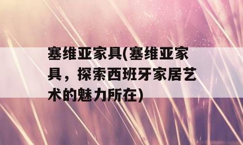塞维亚家具(塞维亚家具，探索西班牙家居艺术的魅力所在)