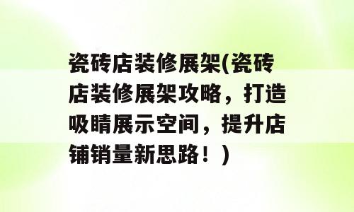 瓷砖店装修展架(瓷砖店装修展架攻略，打造吸睛展示空间，提升店铺销量新思路！)