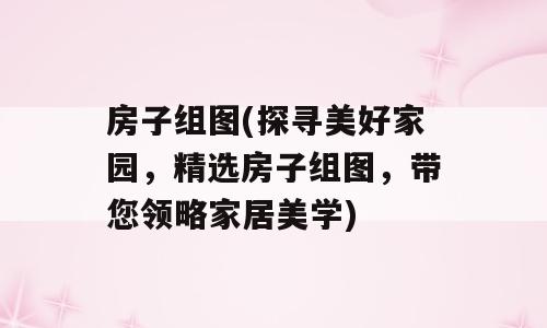 房子组图(探寻美好家园，精选房子组图，带您领略家居美学)