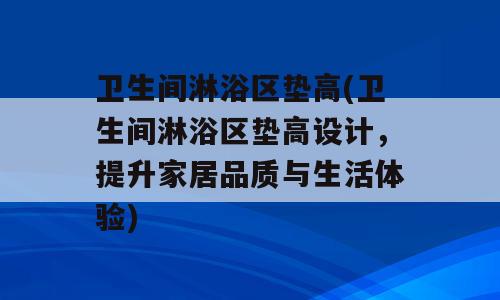 卫生间淋浴区垫高(卫生间淋浴区垫高设计，提升家居品质与生活体验)