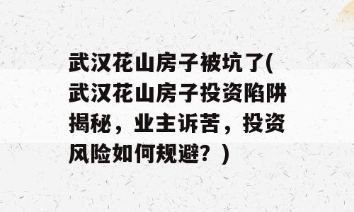 武汉花山房子被坑了(武汉花山房子投资陷阱揭秘，业主诉苦，投资风险如何规避？)