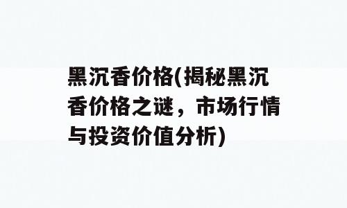 黑沉香价格(揭秘黑沉香价格之谜，市场行情与投资价值分析)