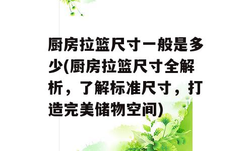 厨房拉篮尺寸一般是多少(厨房拉篮尺寸全解析，了解标准尺寸，打造完美储物空间)