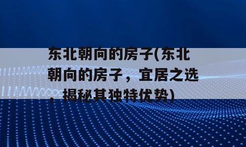 东北朝向的房子(东北朝向的房子，宜居之选，揭秘其独特优势)