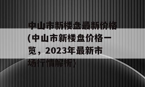 中山市新楼盘最新价格(中山市新楼盘价格一览，2023年最新市场行情解析)