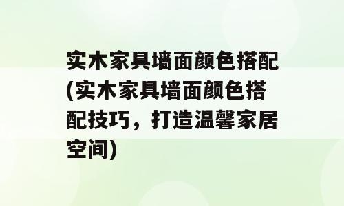 实木家具墙面颜色搭配(实木家具墙面颜色搭配技巧，打造温馨家居空间)