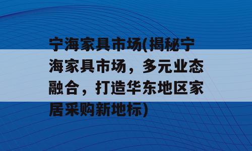 宁海家具市场(揭秘宁海家具市场，多元业态融合，打造华东地区家居采购新地标)