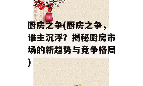 厨房之争(厨房之争，谁主沉浮？揭秘厨房市场的新趋势与竞争格局)