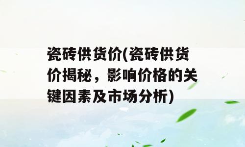 瓷砖供货价(瓷砖供货价揭秘，影响价格的关键因素及市场分析)