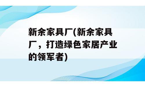 新余家具厂(新余家具厂，打造绿色家居产业的领军者)