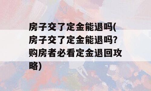 房子交了定金能退吗(房子交了定金能退吗？购房者必看定金退回攻略)