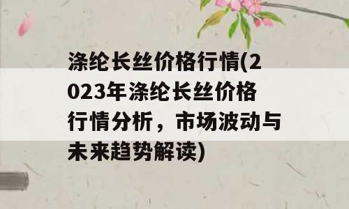 涤纶长丝价格行情(2023年涤纶长丝价格行情分析，市场波动与未来趋势解读)