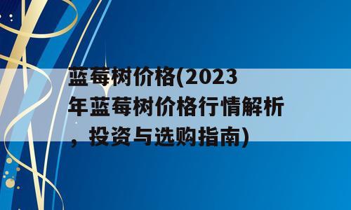 蓝莓树价格(2023年蓝莓树价格行情解析，投资与选购指南)