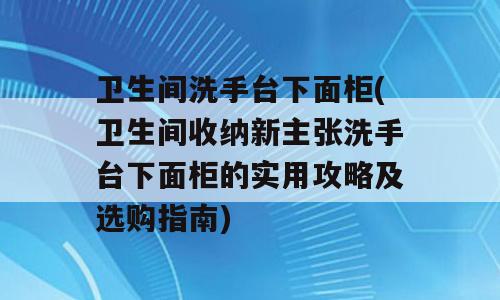 卫生间洗手台下面柜(卫生间收纳新主张洗手台下面柜的实用攻略及选购指南)