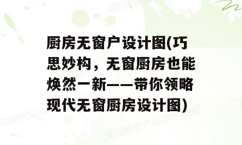 厨房无窗户设计图(巧思妙构，无窗厨房也能焕然一新——带你领略现代无窗厨房设计图)