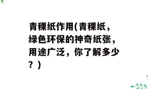 青稞纸作用(青稞纸，绿色环保的神奇纸张，用途广泛，你了解多少？)