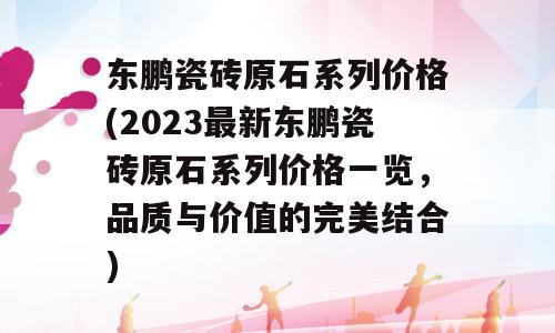 东鹏瓷砖原石系列价格(2023最新东鹏瓷砖原石系列价格一览，品质与价值的完美结合)