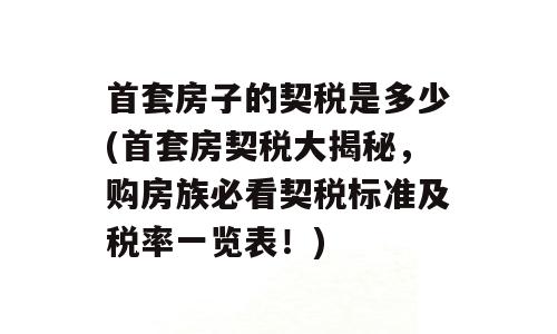首套房子的契税是多少(首套房契税大揭秘，购房族必看契税标准及税率一览表！)