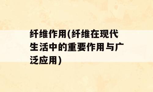 纤维作用(纤维在现代生活中的重要作用与广泛应用)