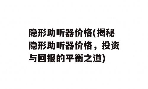隐形助听器价格(揭秘隐形助听器价格，投资与回报的平衡之道)