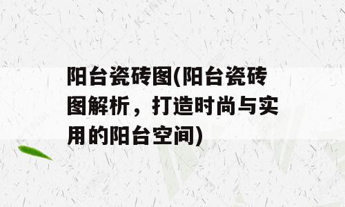 阳台瓷砖图(阳台瓷砖图解析，打造时尚与实用的阳台空间)