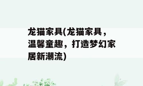 龙猫家具(龙猫家具，温馨童趣，打造梦幻家居新潮流)