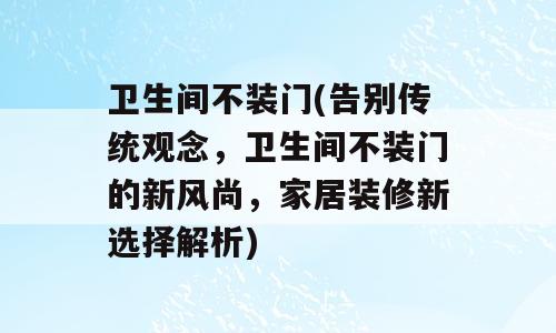 卫生间不装门(告别传统观念，卫生间不装门的新风尚，家居装修新选择解析)