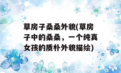 草房子桑桑外貌(草房子中的桑桑，一个纯真女孩的质朴外貌描绘)