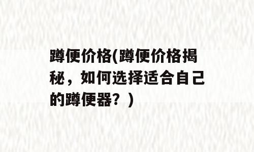 蹲便价格(蹲便价格揭秘，如何选择适合自己的蹲便器？)