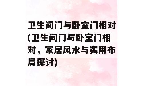 卫生间门与卧室门相对(卫生间门与卧室门相对，家居风水与实用布局探讨)