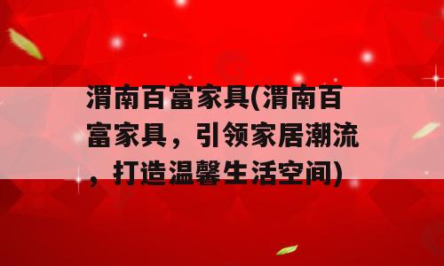 渭南百富家具(渭南百富家具，引领家居潮流，打造温馨生活空间)