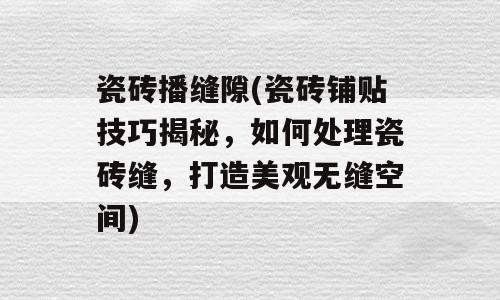 瓷砖播缝隙(瓷砖铺贴技巧揭秘，如何处理瓷砖缝，打造美观无缝空间)