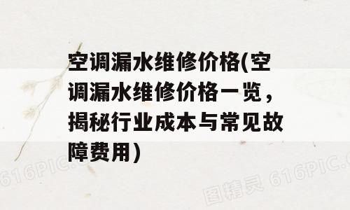 空调漏水维修价格(空调漏水维修价格一览，揭秘行业成本与常见故障费用)