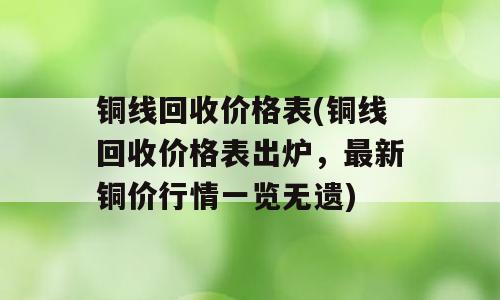 铜线回收价格表(铜线回收价格表出炉，最新铜价行情一览无遗)