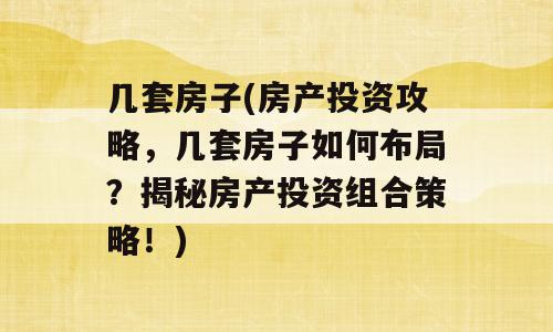 几套房子(房产投资攻略，几套房子如何布局？揭秘房产投资组合策略！)