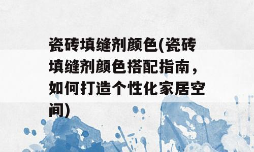瓷砖填缝剂颜色(瓷砖填缝剂颜色搭配指南，如何打造个性化家居空间)