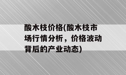 酸木枝价格(酸木枝市场行情分析，价格波动背后的产业动态)