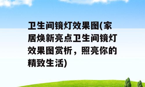 卫生间镜灯效果图(家居焕新亮点卫生间镜灯效果图赏析，照亮你的精致生活)