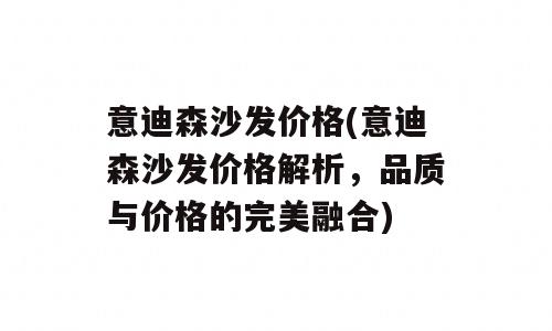 意迪森沙发价格(意迪森沙发价格解析，品质与价格的完美融合)