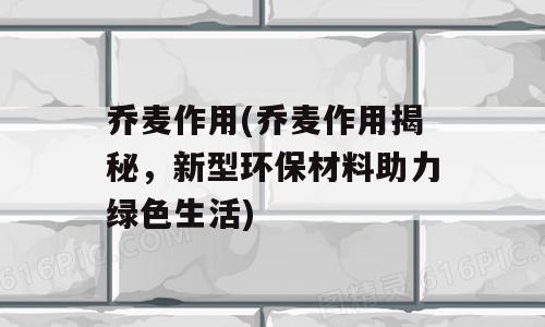 乔麦作用(乔麦作用揭秘，新型环保材料助力绿色生活)