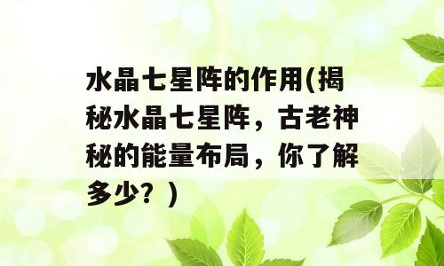 水晶七星阵的作用(揭秘水晶七星阵，古老神秘的能量布局，你了解多少？)