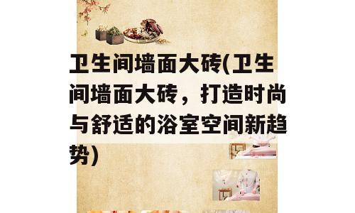 卫生间墙面大砖(卫生间墙面大砖，打造时尚与舒适的浴室空间新趋势)