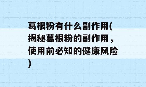 葛根粉有什么副作用(揭秘葛根粉的副作用，使用前必知的健康风险)