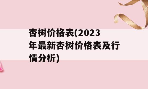 杏树价格表(2023年最新杏树价格表及行情分析)