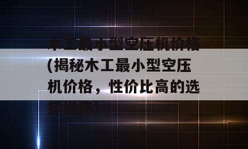 木工最小型空压机价格(揭秘木工最小型空压机价格，性价比高的选择指南)