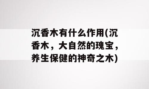 沉香木有什么作用(沉香木，大自然的瑰宝，养生保健的神奇之木)