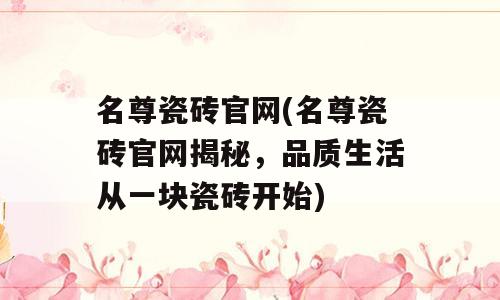 名尊瓷砖官网(名尊瓷砖官网揭秘，品质生活从一块瓷砖开始)