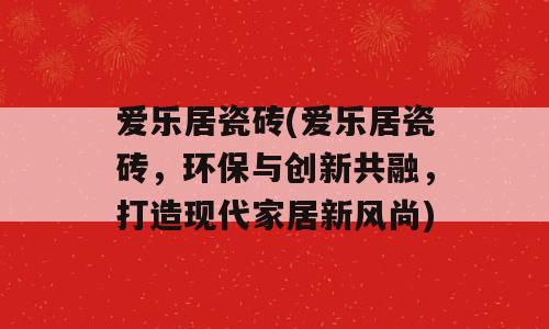 爱乐居瓷砖(爱乐居瓷砖，环保与创新共融，打造现代家居新风尚)